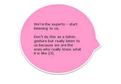 ‘We’re the experts – start listening to us. Don’t do this as a token gesture but really listen to us because we are the ones who really know what it is like. [3]’